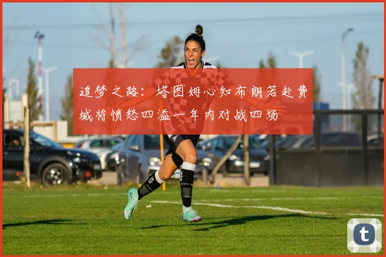 追梦之路：塔图姆心知布朗若赴费城将愤怒四溢一年内对战四场