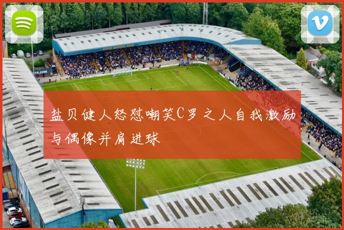 盐贝健人怒怼嘲笑C罗之人自我激励与偶像并肩进球