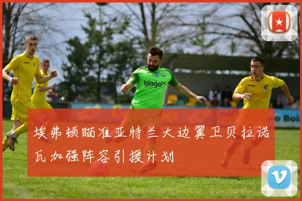 埃弗顿瞄准亚特兰大边翼卫贝拉诺瓦加强阵容引援计划