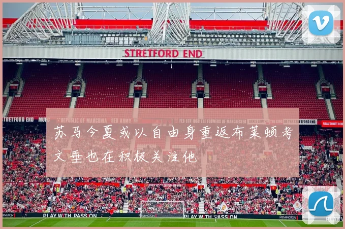 苏马今夏或以自由身重返布莱顿考文垂也在积极关注他