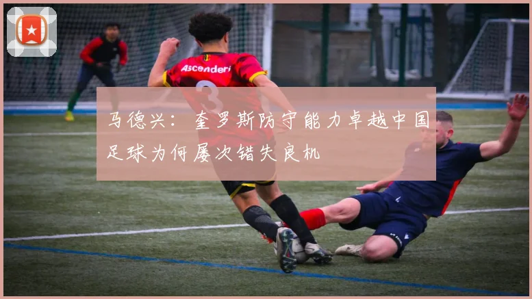 马德兴：奎罗斯防守能力卓越中国足球为何屡次错失良机