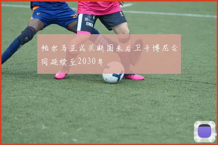 帕尔马正式买断国米后卫卡博尼合同延续至2030年