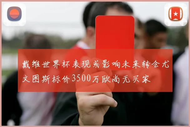 戴维世界杯表现或影响未来转会尤文图斯标价3500万欧尚无买家