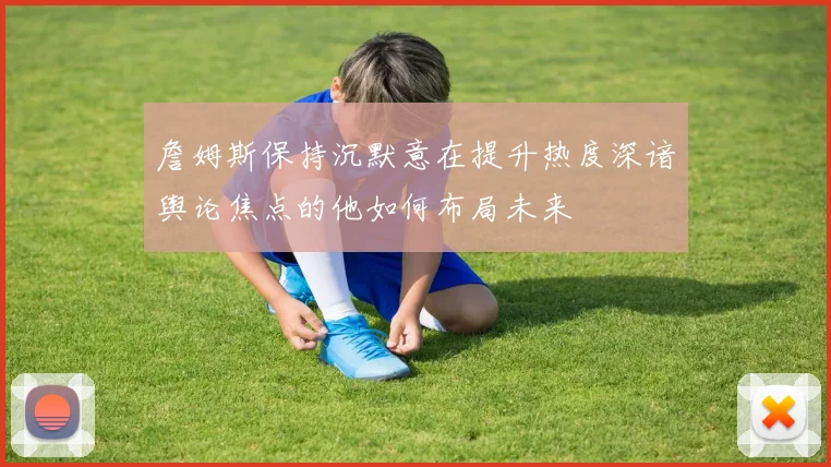 詹姆斯保持沉默意在提升热度深谙舆论焦点的他如何布局未来