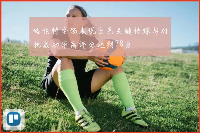 略伦特全场表现出色关键传球与对抗成功率高评分达到78分