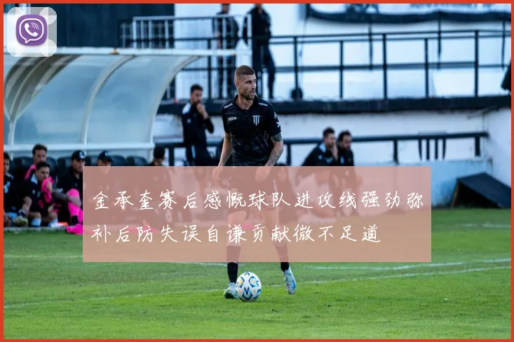 金承奎赛后感慨球队进攻线强劲弥补后防失误自谦贡献微不足道