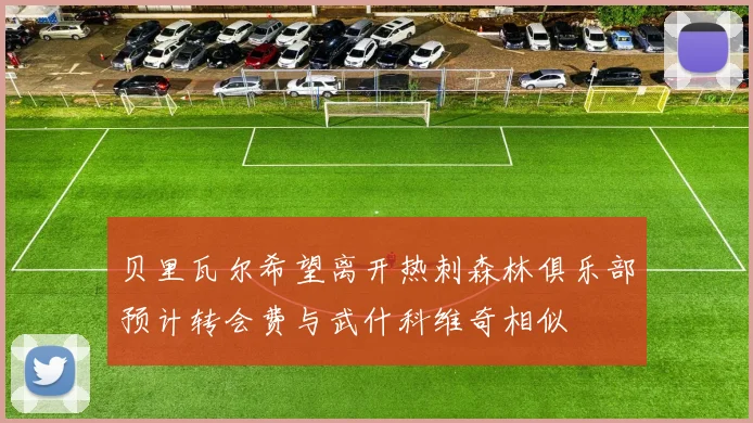 贝里瓦尔希望离开热刺森林俱乐部预计转会费与武什科维奇相似