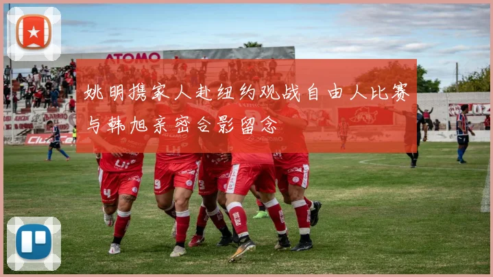 姚明携家人赴纽约观战自由人比赛与韩旭亲密合影留念