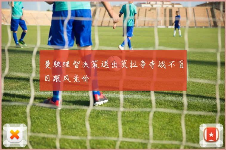 曼联理智决策退出莫拉争夺战不盲目跟风竞价